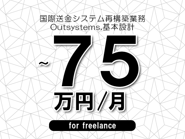 【65～75万円／フリーランス】＜Outsystems,基本設計/国際送金システム再構築業務＞◆完全週休2日制　◆基本リモート環境　◆年間休日120日以上　◆出張費用別途支給
