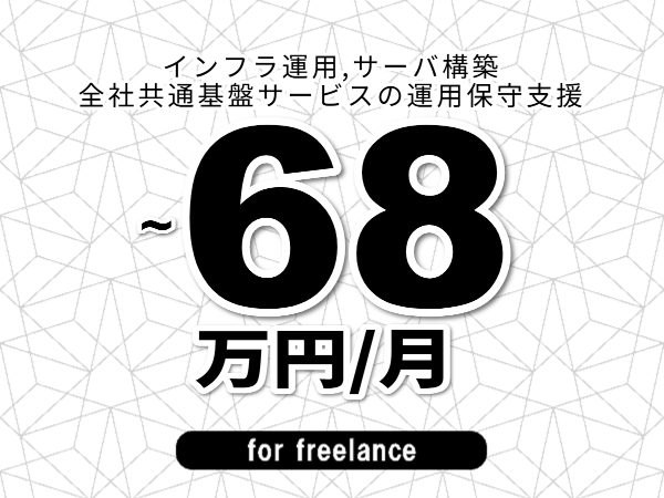 【 58~68万円/フリーランス】<インフラ運用,サーバ構築│全社共通基盤サービスの運用保守支援>◆完全週休2日制 ◆年間休日120日以上 ◆出張費用別途支給