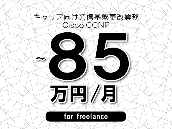 【75～85万円／フリーランス】＜Cisco,CCNP/キャリア向け通信基盤更改業務＞◆完全週休2日制　◆年間休日120日以上　◆出張費用別途支給