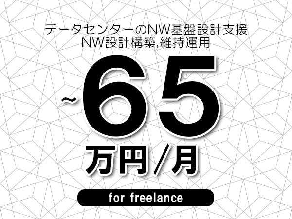 【55～65万円／フリーランス】＜NW設計構築,維持運用/データセンターのNW基盤設計支援＞◆完全週休2日制　◆年間休日120日以上　◆出張費用別途支給