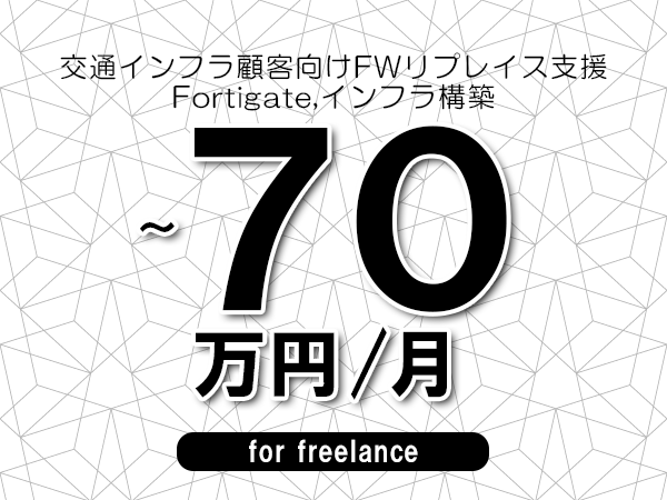 【60～70万円／フリーランス】＜Fortigate,インフラ構築/交通インフラ顧客向けFWリプレイス支援＞◆完全週休2日制　◆年間休日120日以上　◆出張費用別途支給