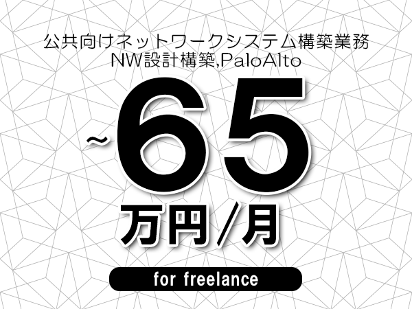 【55～65万円／フリーランス】＜NW設計構築,PaloAlto/公共向けネットワークシステム構築業務＞◆完全週休2日制　◆年間休日120日以上　◆出張費用別途支給