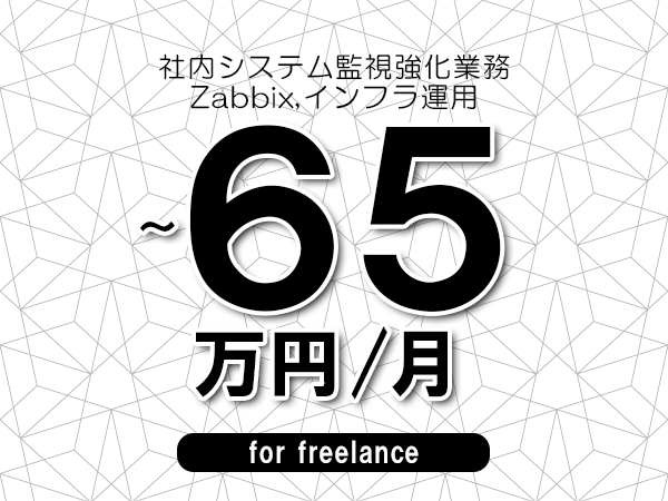 【55～65万円／フリーランス】＜Zabbix,インフラ運用/社内システム監視強化業務＞◆完全週休2日制　◆年間休日120日以上　◆出張費用別途支給