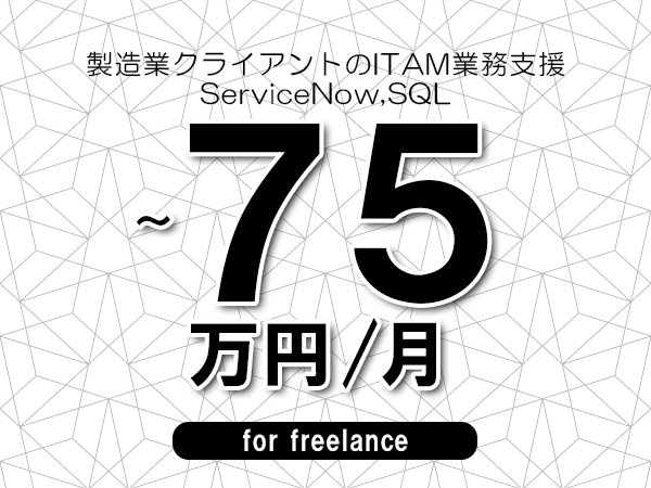 【65～75万円／フリーランス】＜ServiceNow,SQL/製造業クライアントのITAM業務支援＞◆完全週休2日制　◆年間休日120日以上　◆出張費用別途支給