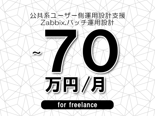 【60～70万円／フリーランス】＜Zabbix,バッチ運用設計/公共系ユーザー側運用設計支援＞◆完全週休2日制　◆年間休日120日以上　◆出張費用別途支給