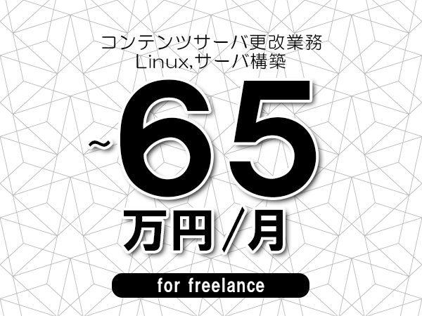 【50～65万円／フリーランス】＜Linux,サーバ構築/コンテンツサーバ更改業務＞◆完全週休2日制　◆リモート併用相談可　◆年間休日120日以上　◆出張費用別途支給