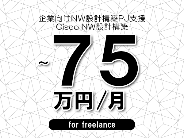 【60～75万円／フリーランス】＜Cisco,NW設計構築/企業向けNW設計構築PJ支援＞◆完全週休2日制　◆年間休日120日以上　◆出張費用別途支給
