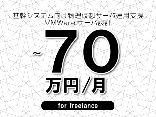 【60～70万円／フリーランス】＜VMWare,サーバ設計/基幹システム向け物理仮想サーバ運用支援＞◆完全週休2日制　◆年間休日120日以上　◆出張費用別途支給
