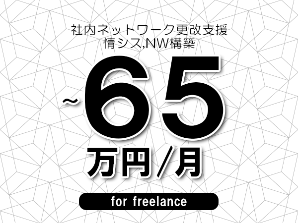 【55～65万円／フリーランス】＜情シス,NW構築/社内ネットワーク更改支援＞◆完全週休2日制　◆年間休日120日以上　◆出張費用別途支給