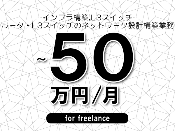 【 43~50万円/フリーランス】<インフラ構築,L3スイッチ│ルータ・L3スイッチのネットワーク設計構築業務>◆完全週休2日制 ◆年間休日120日以上 ◆出張費用別途支給