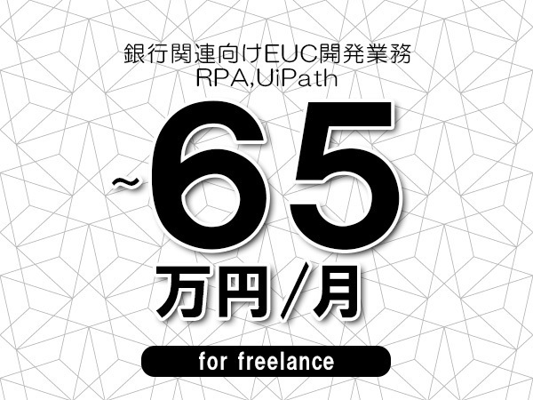 【50～65万円／フリーランス】＜RPA,UiPath/銀行関連向けEUC開発業務＞◆完全週休2日制　◆リモート併用相談可　◆年間休日120日以上　◆出張費用別途支給