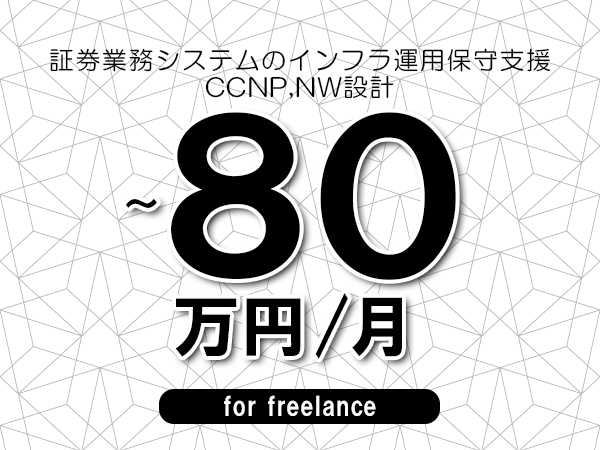 【70～80万円／フリーランス】＜CCNP,NW設計/証券業務システムのインフラ運用保守支援＞◆完全週休2日制　◆年間休日120日以上　◆出張費用別途支給