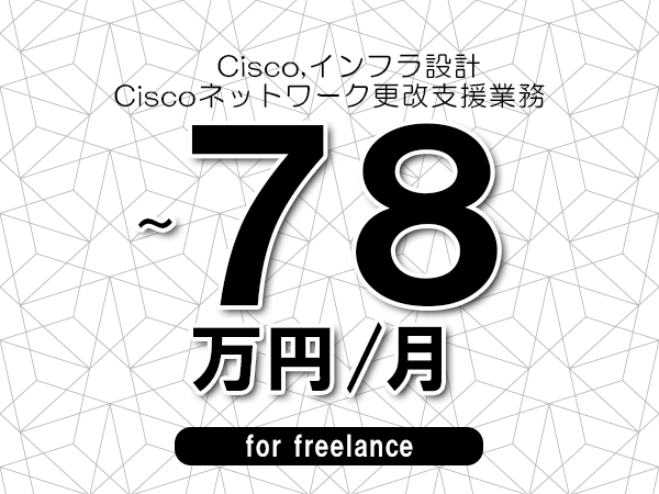 【 68～78万円／フリーランス】＜Cisco,インフラ設計│Ciscoネットワーク更改支援業務＞◆完全週休2日制　◆年間休日120日以上　◆出張費用別途支給