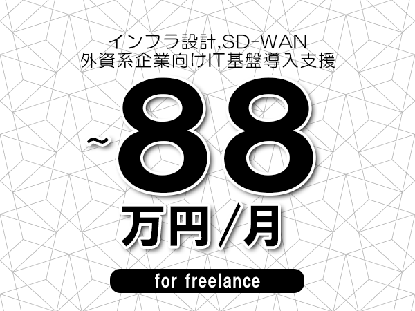 【 78～88万円／フリーランス】＜インフラ設計,SD-WAN│外資系企業向けIT基盤導入支援＞◆完全週休2日制　◆年間休日120日以上　◆出張費用別途支給