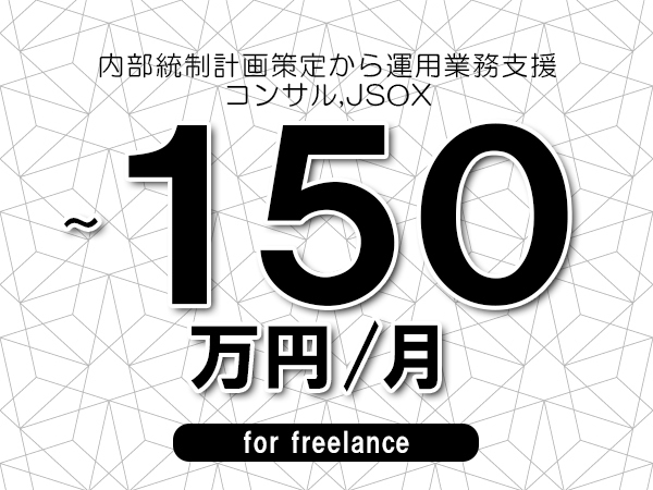 【100～150万円／フリーランス】＜コンサル,JSOX/内部統制計画策定から運用業務支援＞◆完全週休2日制　◆基本リモート環境　◆年間休日120日以上　◆出張費用別途支給