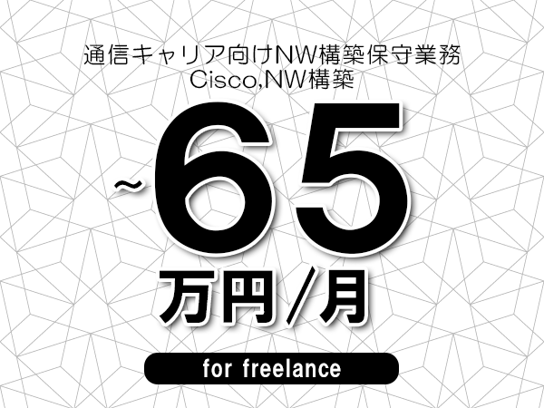【55～65万円／フリーランス】＜Cisco,NW構築/通信キャリア向けNW構築保守業務＞◆完全週休2日制　◆年間休日120日以上　◆出張費用別途支給