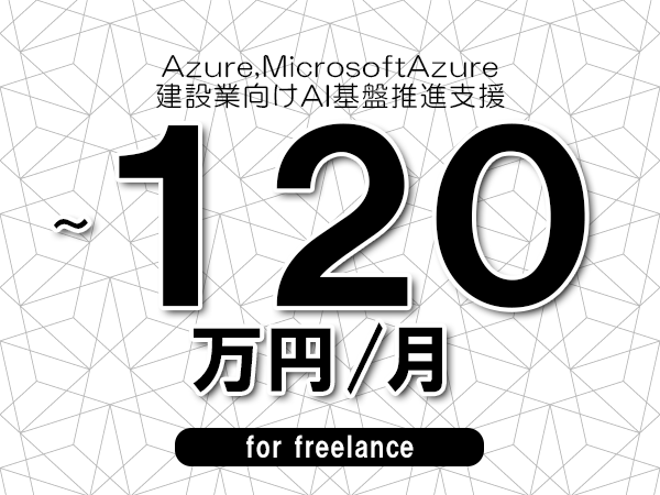 【 110~120万円/フリーランス】<AAzure,MicrosoftAzure│建設業向けAI基盤推進支援>◆完全週休2日制 ◆年間休日120日以上 ◆出張費用別途支給