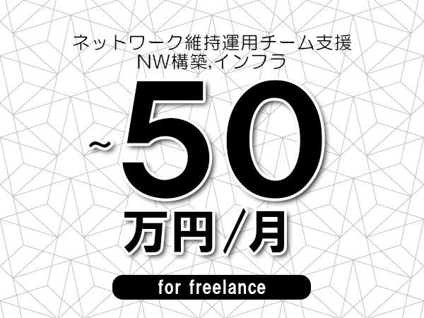 【40～50万円／フリーランス】＜NW構築,インフラ/ネットワーク維持運用チーム支援＞◆完全週休2日制　◆年間休日120日以上　◆出張費用別途支給