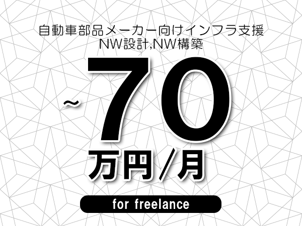 【60～70万円／フリーランス】＜NW設計,NW構築/自動車部品メーカー向けインフラ支援＞◆完全週休2日制　◆年間休日120日以上　◆出張費用別途支給