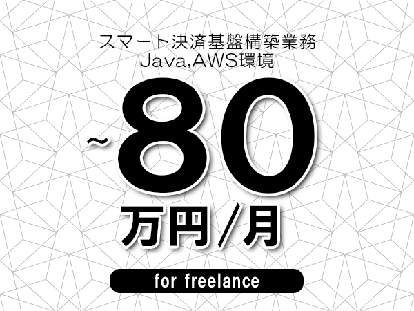 【65～80万円／フリーランス】＜Java,AWS環境/スマート決済基盤構築業務＞◆完全週休2日制　◆年間休日120日以上　◆出張費用別途支給