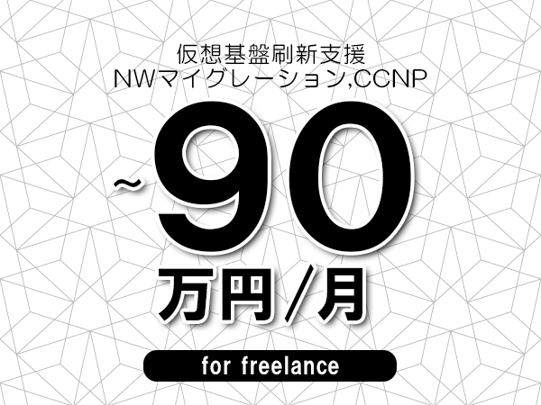 【60～90万円／フリーランス】＜NWマイグレーション,CCNP/仮想基盤刷新支援＞◆完全週休2日制　◆年間休日120日以上　◆出張費用別途支給