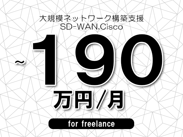 【100～190万円／フリーランス】＜SD-WAN,Cisco/大規模ネットワーク構築支援＞◆完全週休2日制　◆年間休日120日以上　◆出張費用別途支給