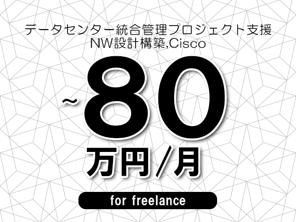【70～80万円／フリーランス】＜NW設計構築,Cisco/データセンター統合管理プロジェクト支援＞◆完全週休2日制　◆年間休日120日以上　◆出張費用別途支給