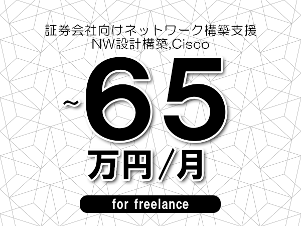 【55～65万円／フリーランス】＜NW設計構築,Cisco/証券会社向けネットワーク構築支援＞◆完全週休2日制　◆年間休日120日以上　◆出張費用別途支給