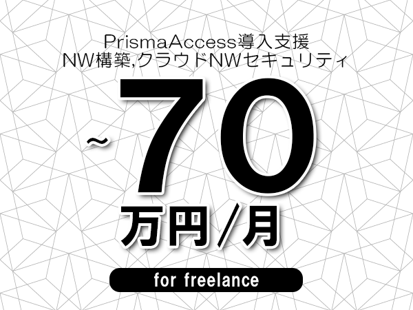 【55～70万円／フリーランス】＜NW構築,クラウドNWセキュリティ/PrismaAccess導入支援＞◆完全週休2日制　◆年間休日120日以上　◆出張費用別途支給