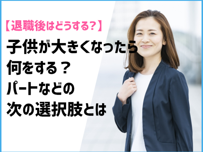 【退職後はどうする?】子供が大きくなったら何をする?パートなどの次の選択肢とは