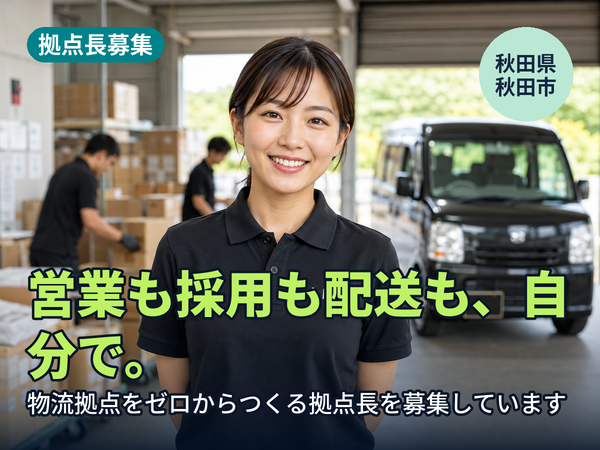 営業も採用も配送も、全部自分でやりたい人へ。秋田に物流拠点をゼロからつくる人を探しています！