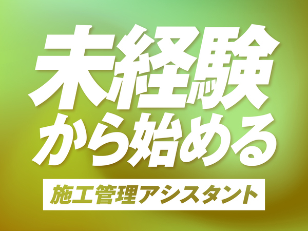 施工管理アシスタントスタッフ★未経験からアシスタントデビュー★◎平均月収38万の高収入×ホワイトな働き方◎