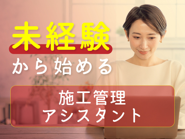 施工管理アシスタントSTAFF★未経験から人気のサポート職へ★高収入×ホワイトな働き方◎