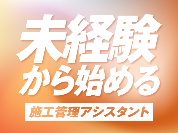 施工管理アシスタントスタッフ★未経験からアシスタントデビュー★◎平均月収38万の高収入×ホワイトな働き方◎