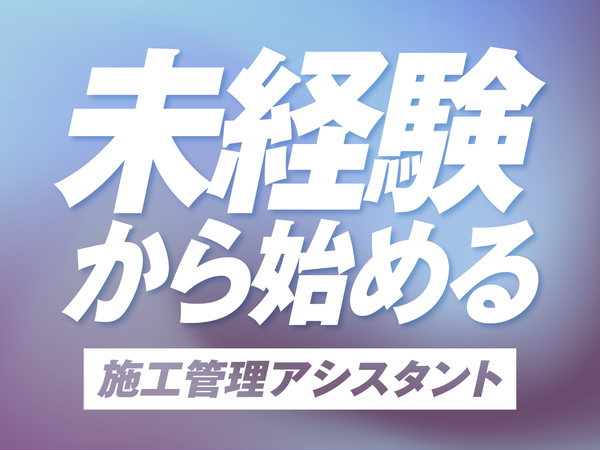 施工管理アシスタントスタッフ★未経験からアシスタントデビュー★◎平均月収38万の高収入×ホワイトな働き方◎