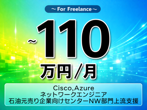 《 ~110万円/フリーランス》Cisco,Azure/ネットワークエンジニア|石油元売り企業向けセンターNW部門上流支援▼インボイス未登録OK ▼出張費用別途支給