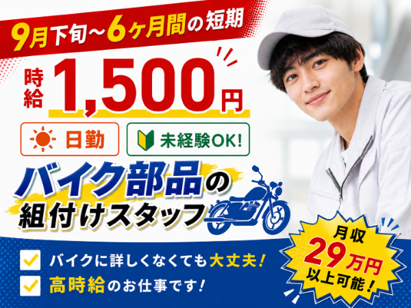 9月後半～スタート！＼半年間の短期でしっかり稼げる高時給1500円！／ 月収26万円以上可★  未経験歓迎！日勤のみ！バイク部品の組付けスタッフ